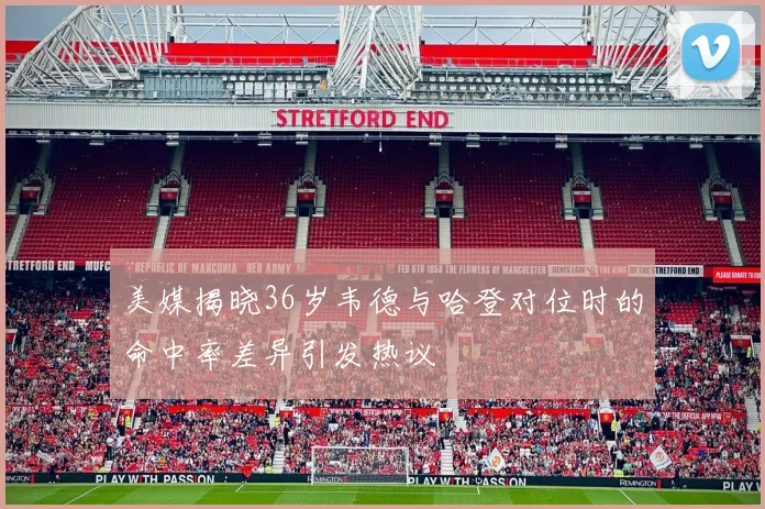 美媒揭晓36岁韦德与哈登对位时的命中率差异引发热议