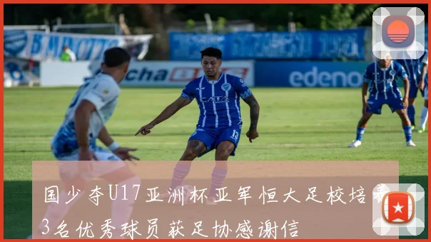 国少夺U17亚洲杯亚军恒大足校培养3名优秀球员获足协感谢信
