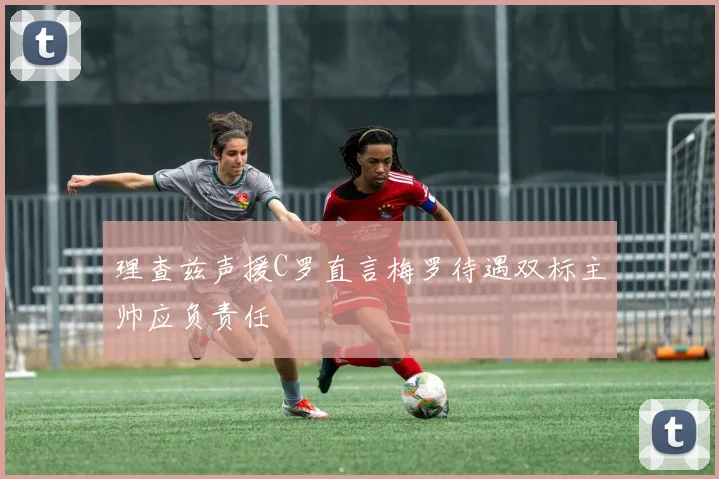 理查兹声援C罗直言梅罗待遇双标主帅应负责任