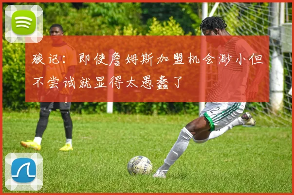 狼记：即使詹姆斯加盟机会渺小但不尝试就显得太愚蠢了