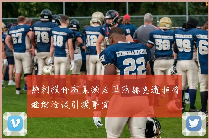 热刺报价布莱顿后卫范赫克遭拒将继续洽谈引援事宜