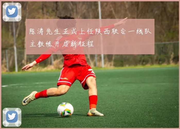 陈涛先生正式上任陕西联合一线队主教练开启新征程