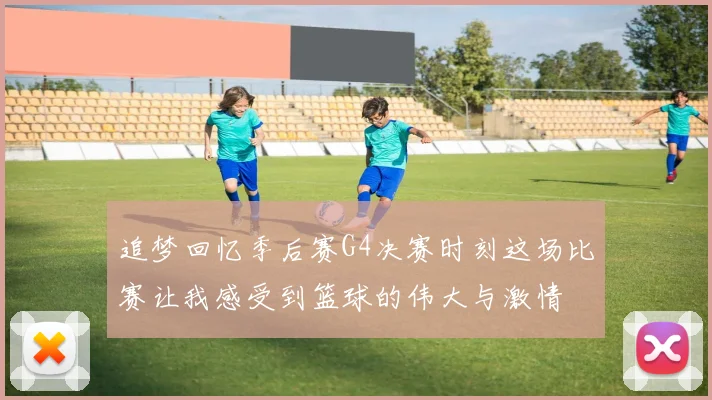 追梦回忆季后赛G4决赛时刻这场比赛让我感受到篮球的伟大与激情