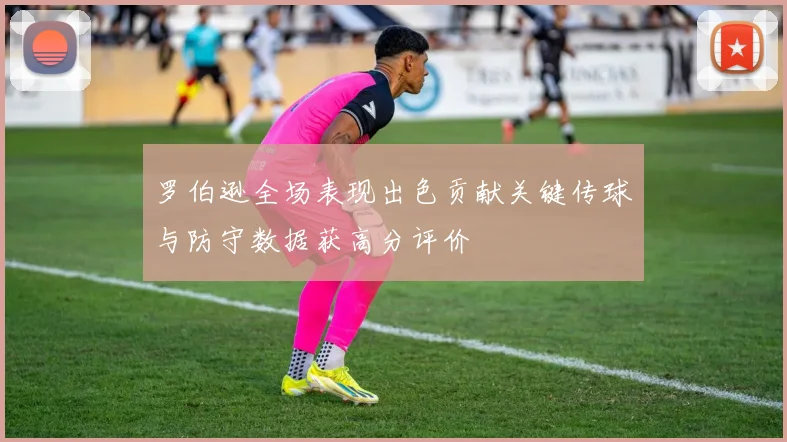 罗伯逊全场表现出色贡献关键传球与防守数据获高分评价