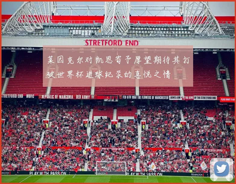 莱因克尔对凯恩寄予厚望期待其打破世界杯进球纪录的喜悦之情