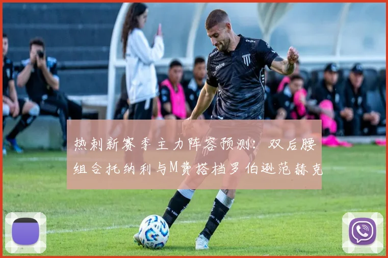 热刺新赛季主力阵容预测：双后腰组合托纳利与M费搭档罗伯逊范赫克加盟