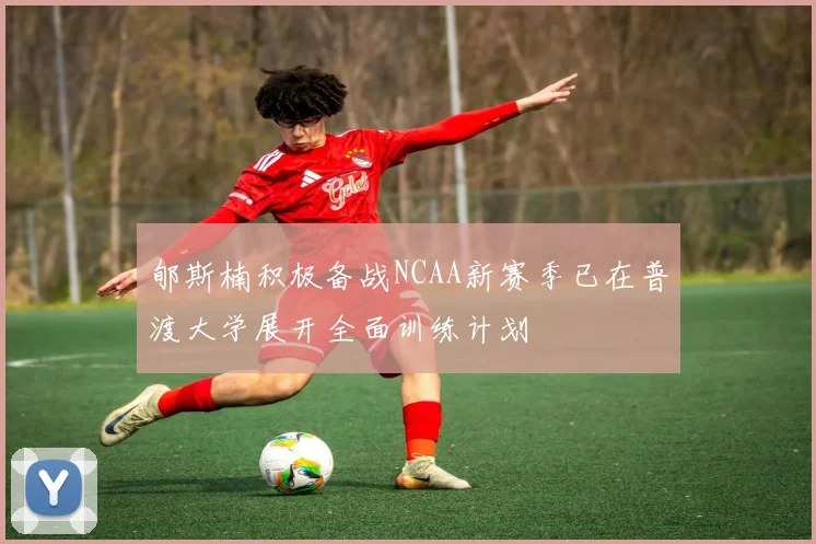 郇斯楠积极备战NCAA新赛季已在普渡大学展开全面训练计划