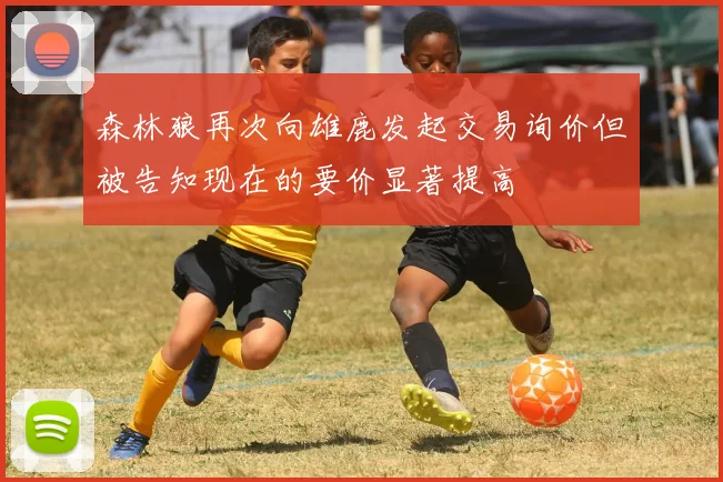 森林狼再次向雄鹿发起交易询价但被告知现在的要价显著提高