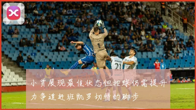 小贾展现最佳状态但控球仍需提升力争追赶班凯罗切特的脚步