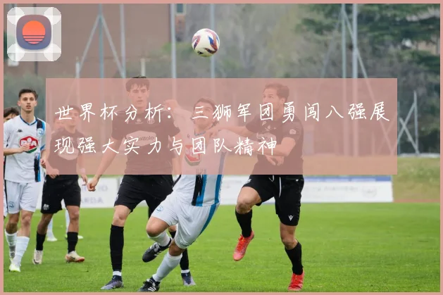 世界杯分析：三狮军团勇闯八强展现强大实力与团队精神