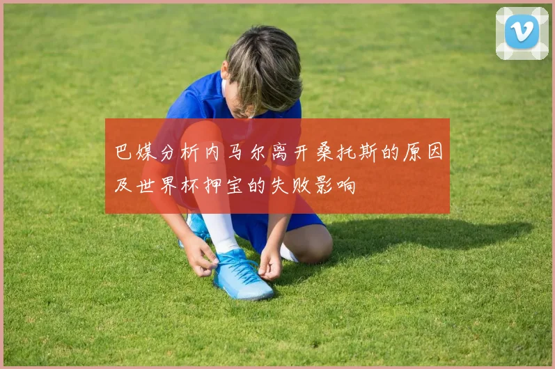 巴媒分析内马尔离开桑托斯的原因及世界杯押宝的失败影响