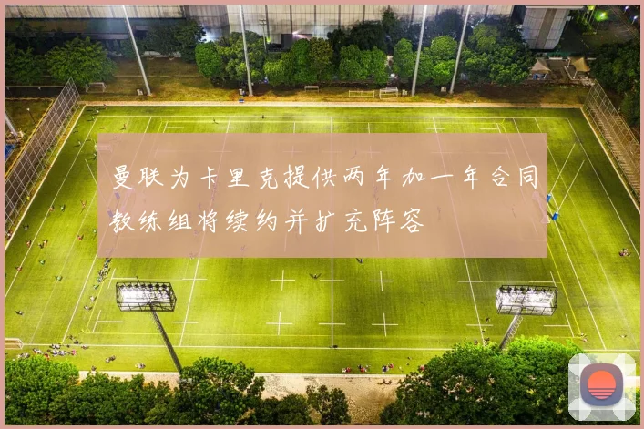 曼联为卡里克提供两年加一年合同教练组将续约并扩充阵容