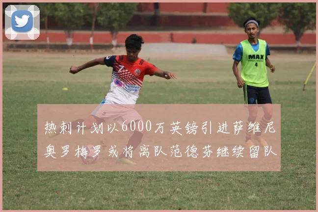 热刺计划以6000万英镑引进萨维尼奥罗梅罗或将离队范德芬继续留队