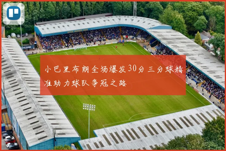 小巴里布朗全场爆发30分三分球精准助力球队争冠之路