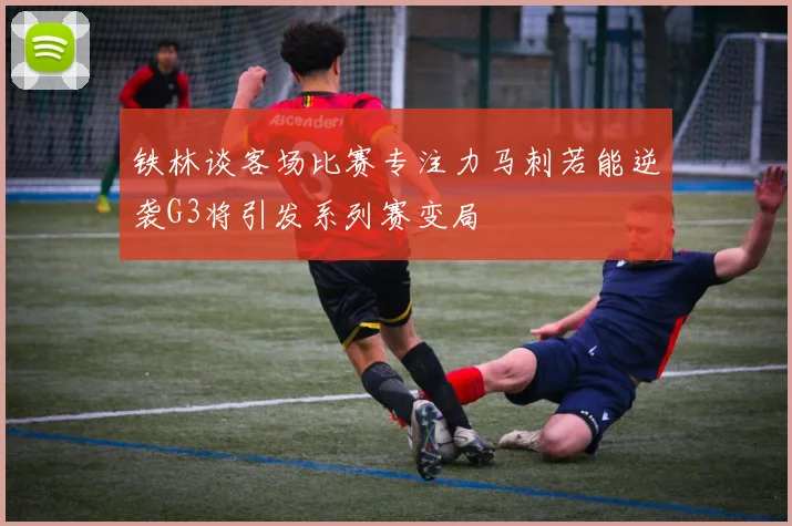 铁林谈客场比赛专注力马刺若能逆袭G3将引发系列赛变局