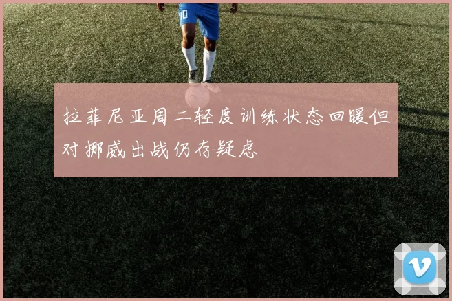 拉菲尼亚周二轻度训练状态回暖但对挪威出战仍存疑虑